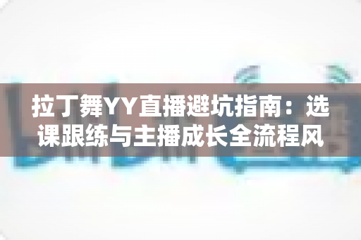 拉丁舞YY直播避坑指南:选课跟练与主播成长全流程风险防范手册 拉丁舞YY直播避坑指南:选课跟练与主播成长全流程风险防范手册