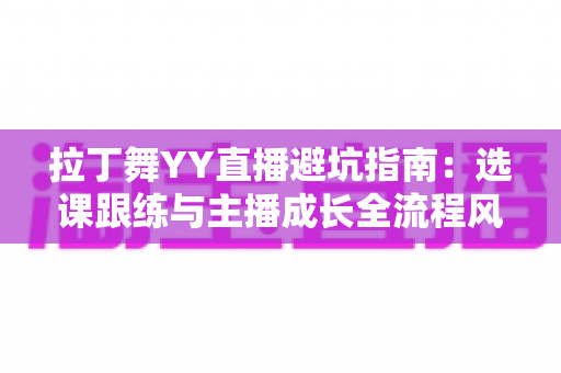 拉丁舞YY直播避坑指南:选课跟练与主播成长全流程风险防范手册 拉丁舞YY直播避坑指南:选课跟练与主播成长全流程风险防范手册
