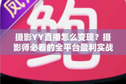 摄影YY直播怎么变现？摄影师必看的全平台盈利实战攻略