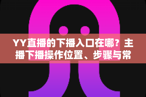 YY直播的下播入口在哪?主播下播操作位置、步骤与常见问题全解析 YY直播的下播入口在哪?主播下播操作位置、步骤与常见问题全解析