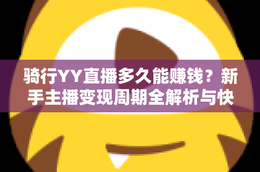 骑行YY直播多久能赚钱?新手主播变现周期全解析与快速起号实战指南 骑行YY直播多久能赚钱?新手主播变现周期全解析与快速起号实战指南