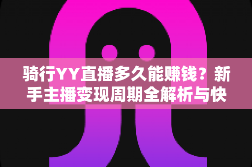 骑行YY直播多久能赚钱?新手主播变现周期全解析与快速起号实战指南 骑行YY直播多久能赚钱?新手主播变现周期全解析与快速起号实战指南