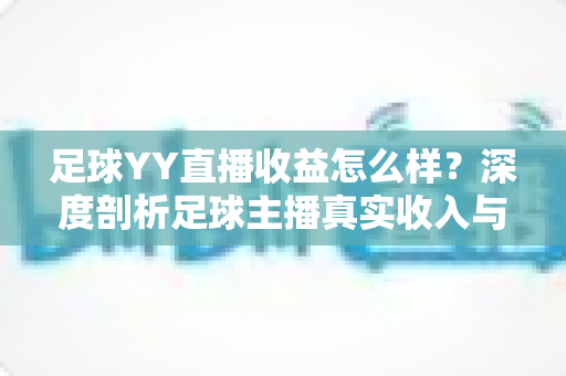 足球YY直播收益怎么样?深度剖析足球主播真实收入与变现之道 足球YY直播收益怎么样?深度剖析足球主播真实收入与变现之道
