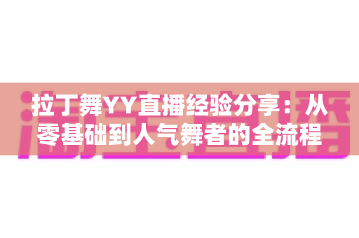 拉丁舞YY直播经验分享:从零基础到人气舞者的全流程实战指南 拉丁舞YY直播经验分享:从零基础到人气舞者的全流程实战指南