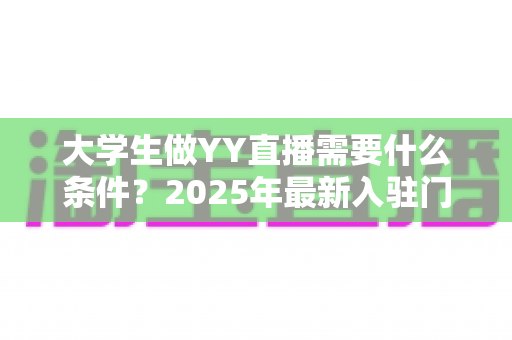 大学生做YY直播需要什么条件?2025年最新入驻门槛、设备清单与起号攻略全解析 大学生做YY直播需要什么条件?2025年最新入驻门槛、设备清单与起号攻略全解析