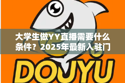 大学生做YY直播需要什么条件？2025年最新入驻门槛、设备清单与起号攻略全解析