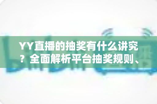 YY直播的抽奖有什么讲究?全面解析平台抽奖规则、参与技巧与避坑指南 YY直播的抽奖有什么讲究?全面解析平台抽奖规则、参与技巧与避坑指南
