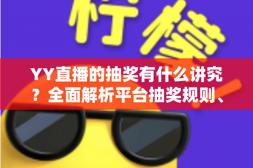 YY直播的抽奖有什么讲究?全面解析平台抽奖规则、参与技巧与避坑指南 YY直播的抽奖有什么讲究?全面解析平台抽奖规则、参与技巧与避坑指南