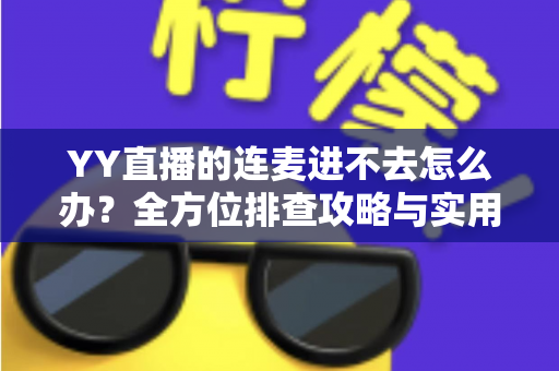 YY直播的连麦进不去怎么办？全方位排查攻略与实用解决方案大全