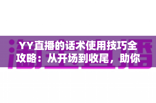 YY直播的话术使用技巧全攻略:从开场到收尾,助你打造高人气直播间的实用指南 YY直播的话术使用技巧全攻略:从开场到收尾,助你打造高人气直播间的实用指南