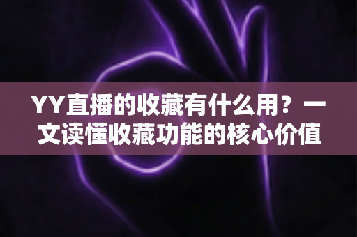 YY直播的收藏有什么用?一文读懂收藏功能的核心价值与实用技巧 YY直播的收藏有什么用?一文读懂收藏功能的核心价值与实用技巧