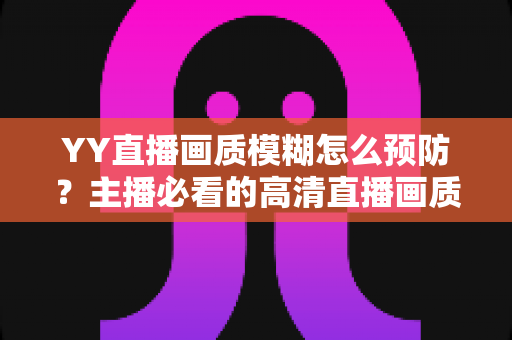 YY直播画质模糊怎么预防？主播必看的高清直播画质提升与避坑全指南