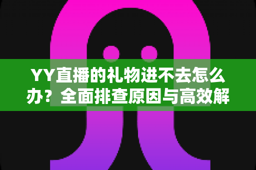 YY直播的礼物进不去怎么办?全面排查原因与高效解决方法指南 YY直播的礼物进不去怎么办?全面排查原因与高效解决方法指南