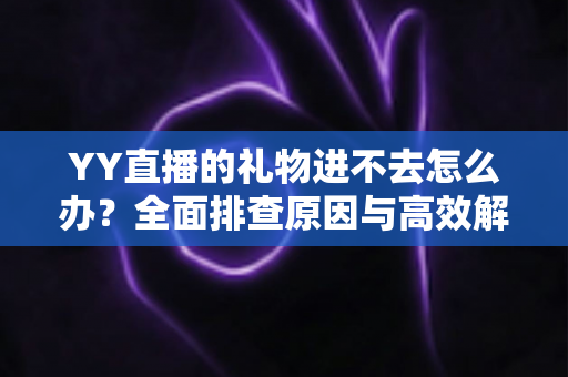 YY直播的礼物进不去怎么办?全面排查原因与高效解决方法指南 YY直播的礼物进不去怎么办?全面排查原因与高效解决方法指南
