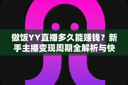 做饭YY直播多久能赚钱?新手主播变现周期全解析与快速增收指南 做饭YY直播多久能赚钱?新手主播变现周期全解析与快速增收指南