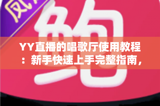 YY直播的唱歌厅使用教程:新手快速上手完整指南,轻松开启K歌之旅 YY直播的唱歌厅使用教程:新手快速上手完整指南,轻松开启K歌之旅