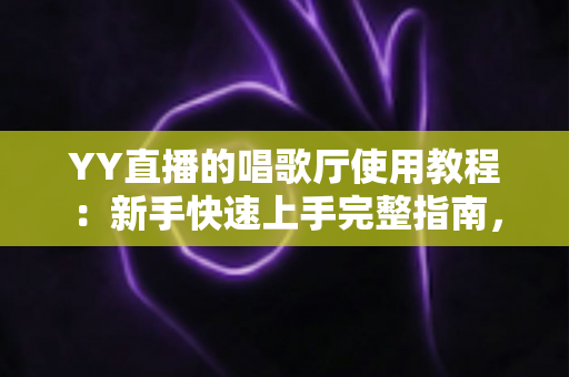 YY直播的唱歌厅使用教程:新手快速上手完整指南,轻松开启K歌之旅 YY直播的唱歌厅使用教程:新手快速上手完整指南,轻松开启K歌之旅
