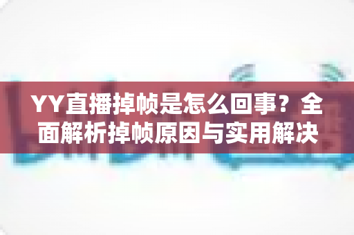 YY直播掉帧是怎么回事?全面解析掉帧原因与实用解决方案 YY直播掉帧是怎么回事?全面解析掉帧原因与实用解决方案