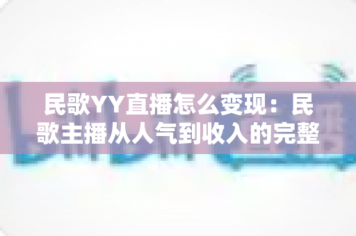 民歌YY直播怎么变现:民歌主播从人气到收入的完整变现攻略指南 民歌YY直播怎么变现:民歌主播从人气到收入的完整变现攻略指南