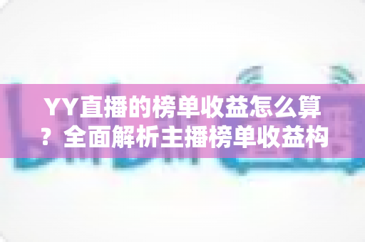 YY直播的榜单收益怎么算?全面解析主播榜单收益构成、分成比例与提升技巧 YY直播的榜单收益怎么算?全面解析主播榜单收益构成、分成比例与提升技巧