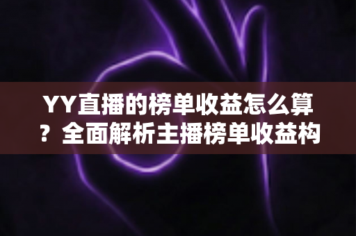 YY直播的榜单收益怎么算?全面解析主播榜单收益构成、分成比例与提升技巧 YY直播的榜单收益怎么算?全面解析主播榜单收益构成、分成比例与提升技巧
