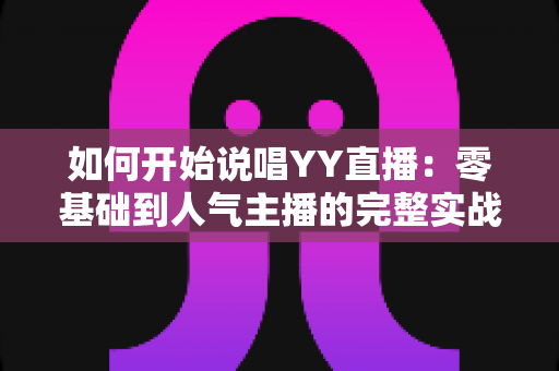 如何开始说唱YY直播:零基础到人气主播的完整实战指南 如何开始说唱YY直播:零基础到人气主播的完整实战指南