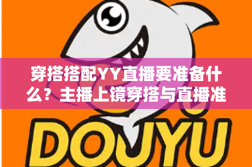 穿搭搭配YY直播要准备什么?主播上镜穿搭与直播准备全攻略指南 穿搭搭配YY直播要准备什么?主播上镜穿搭与直播准备全攻略指南