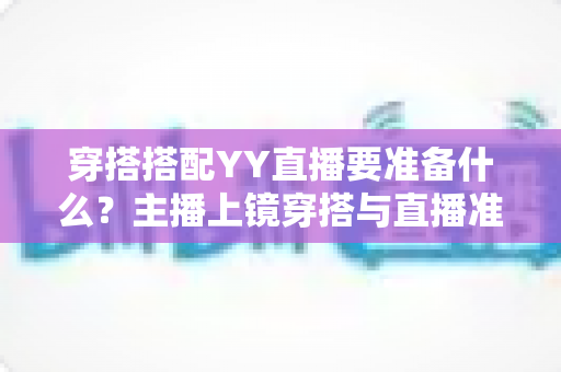 穿搭搭配YY直播要准备什么？主播上镜穿搭与直播准备全攻略指南