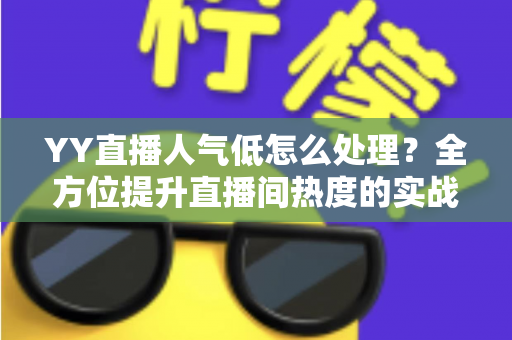 YY直播人气低怎么处理?全方位提升直播间热度的实战运营指南 YY直播人气低怎么处理?全方位提升直播间热度的实战运营指南