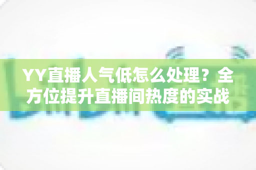 YY直播人气低怎么处理?全方位提升直播间热度的实战运营指南 YY直播人气低怎么处理?全方位提升直播间热度的实战运营指南