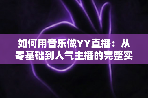 如何用音乐做YY直播:从零基础到人气主播的完整实战指南 如何用音乐做YY直播:从零基础到人气主播的完整实战指南