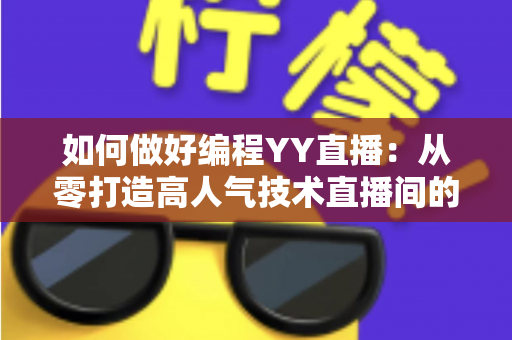 如何做好编程YY直播:从零打造高人气技术直播间的实战指南 如何做好编程YY直播:从零打造高人气技术直播间的实战指南