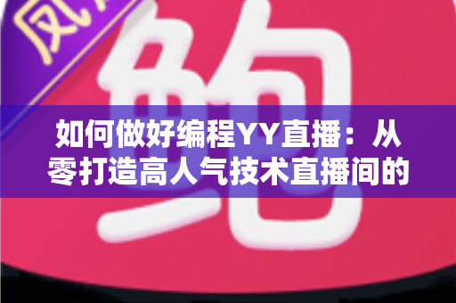 如何做好编程YY直播:从零打造高人气技术直播间的实战指南 如何做好编程YY直播:从零打造高人气技术直播间的实战指南