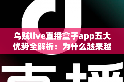 乌贼live直播盒子app五大优势全解析:为什么越来越多观众选择这款直播应用? 乌贼live直播盒子app五大优势全解析:为什么越来越多观众选择这款直播应用?