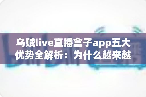 乌贼live直播盒子app五大优势全解析:为什么越来越多观众选择这款直播应用? 乌贼live直播盒子app五大优势全解析:为什么越来越多观众选择这款直播应用?