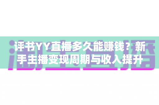 评书YY直播多久能赚钱?新手主播变现周期与收入提升全攻略 评书YY直播多久能赚钱?新手主播变现周期与收入提升全攻略