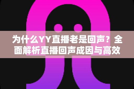 为什么YY直播老是回声?全面解析直播回声成因与高效解决方案 为什么YY直播老是回声?全面解析直播回声成因与高效解决方案