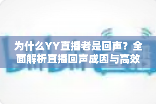 为什么YY直播老是回声?全面解析直播回声成因与高效解决方案 为什么YY直播老是回声?全面解析直播回声成因与高效解决方案
