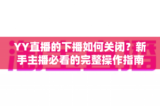YY直播的下播如何关闭?新手主播必看的完整操作指南与常见问题详解 YY直播的下播如何关闭?新手主播必看的完整操作指南与常见问题详解