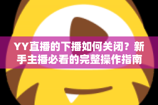 YY直播的下播如何关闭?新手主播必看的完整操作指南与常见问题详解 YY直播的下播如何关闭?新手主播必看的完整操作指南与常见问题详解
