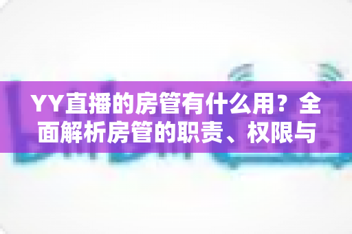 YY直播的房管有什么用?全面解析房管的职责、权限与价值 YY直播的房管有什么用?全面解析房管的职责、权限与价值