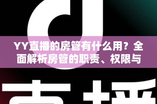 YY直播的房管有什么用?全面解析房管的职责、权限与价值 YY直播的房管有什么用?全面解析房管的职责、权限与价值