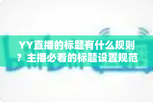 YY直播的标题有什么规则？主播必看的标题设置规范与优化技巧全解析