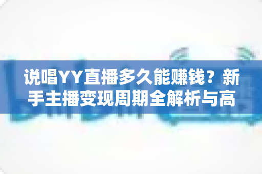 说唱YY直播多久能赚钱?新手主播变现周期全解析与高效赚钱攻略 说唱YY直播多久能赚钱?新手主播变现周期全解析与高效赚钱攻略