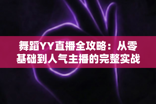 舞蹈YY直播全攻略:从零基础到人气主播的完整实战指南 舞蹈YY直播全攻略:从零基础到人气主播的完整实战指南