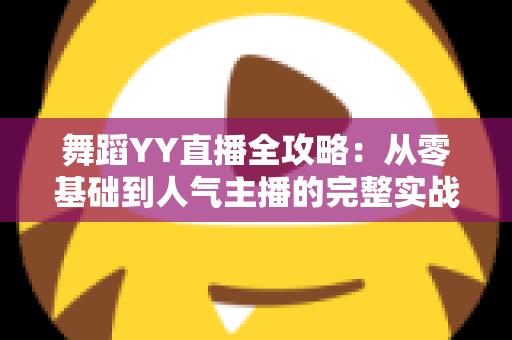 舞蹈YY直播全攻略:从零基础到人气主播的完整实战指南 舞蹈YY直播全攻略:从零基础到人气主播的完整实战指南
