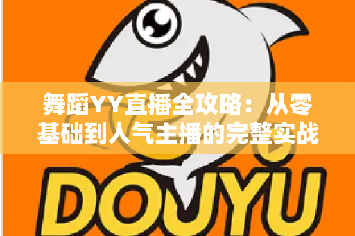 舞蹈YY直播全攻略:从零基础到人气主播的完整实战指南 舞蹈YY直播全攻略:从零基础到人气主播的完整实战指南
