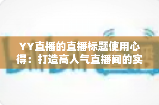 YY直播的直播标题使用心得:打造高人气直播间的实战指南 YY直播的直播标题使用心得:打造高人气直播间的实战指南