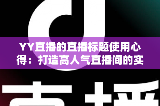 YY直播的直播标题使用心得:打造高人气直播间的实战指南 YY直播的直播标题使用心得:打造高人气直播间的实战指南