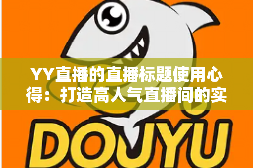 YY直播的直播标题使用心得：打造高人气直播间的实战指南